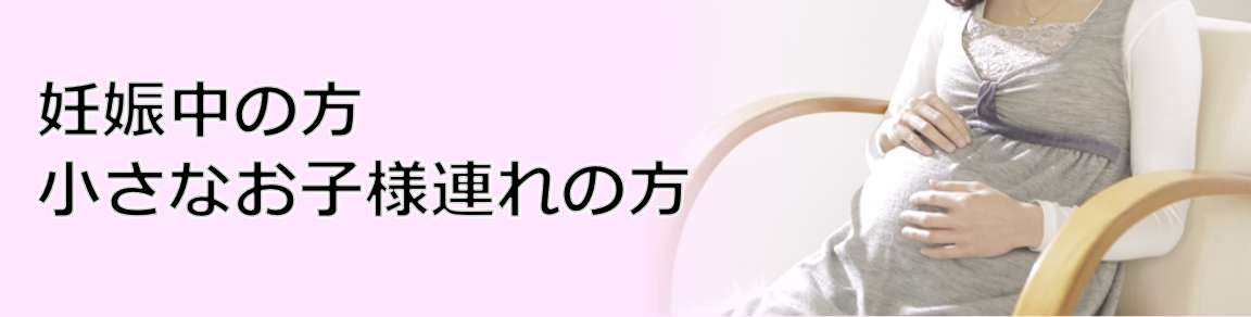 妊娠中の方、ちいさなお子様連れの方